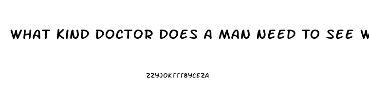 What Kind Doctor Does A Man Need To See When He Is Having Problems With His Erectile Dysfunction