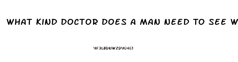 What Kind Doctor Does A Man Need To See When He Is Having Problems With His Erectile Dysfunction