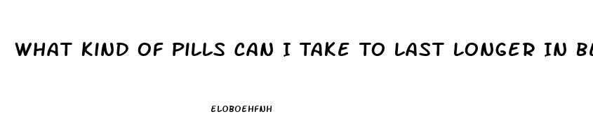 What Kind Of Pills Can I Take To Last Longer In Bed