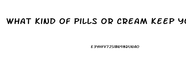 What Kind Of Pills Or Cream Keep You From Having Erection