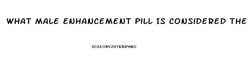 What Male Enhancement Pill Is Considered The Best