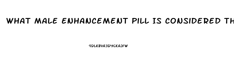 What Male Enhancement Pill Is Considered The Best