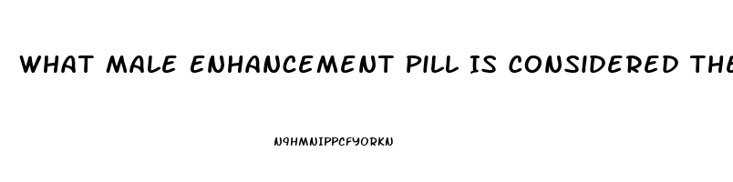 What Male Enhancement Pill Is Considered The Best