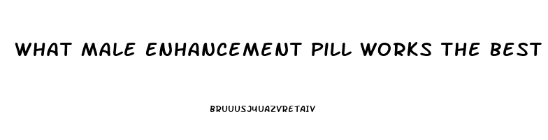 What Male Enhancement Pill Works The Best