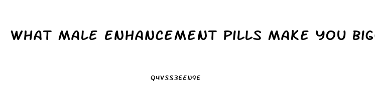 What Male Enhancement Pills Make You Bigger