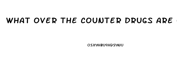 What Over The Counter Drugs Are Good For Erectile Dysfunction