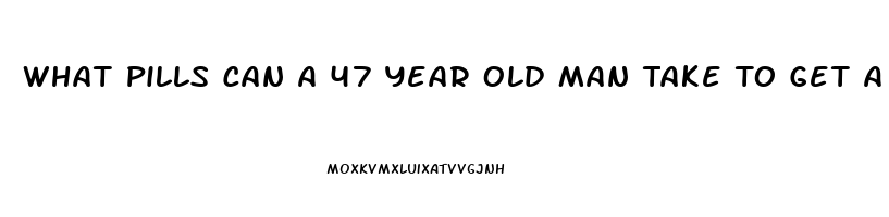 What Pills Can A 47 Year Old Man Take To Get A Erection