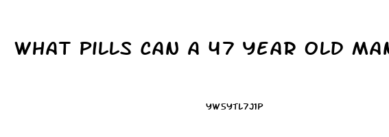What Pills Can A 47 Year Old Man Take To Get A Erection