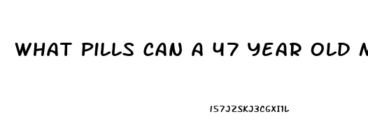 What Pills Can A 47 Year Old Man Take To Get A Erection