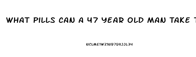 What Pills Can A 47 Year Old Man Take To Get An Erection