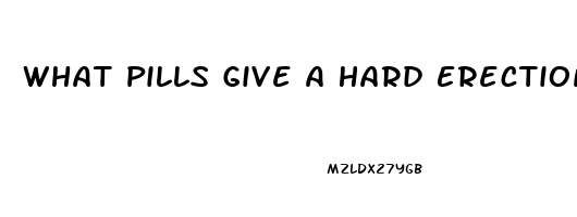 What Pills Give A Hard Erection