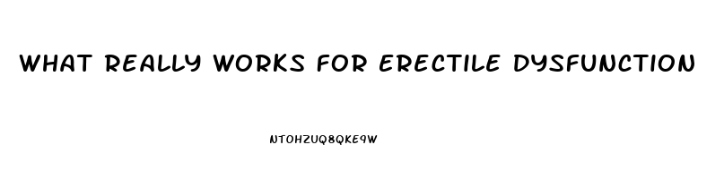 What Really Works For Erectile Dysfunction