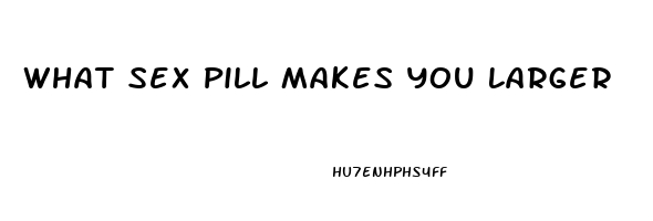 What Sex Pill Makes You Larger