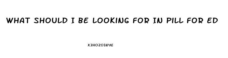 What Should I Be Looking For In Pill For Ed