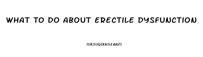 What To Do About Erectile Dysfunction