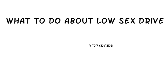 What To Do About Low Sex Drive