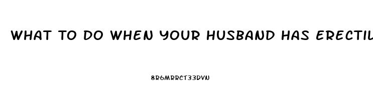 What To Do When Your Husband Has Erectile Dysfunction