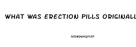 What Was Erection Pills Originally Used For