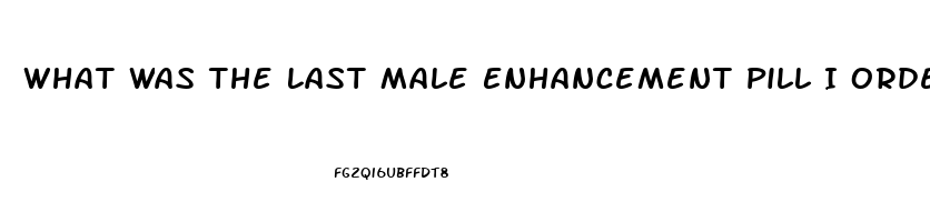 What Was The Last Male Enhancement Pill I Ordered