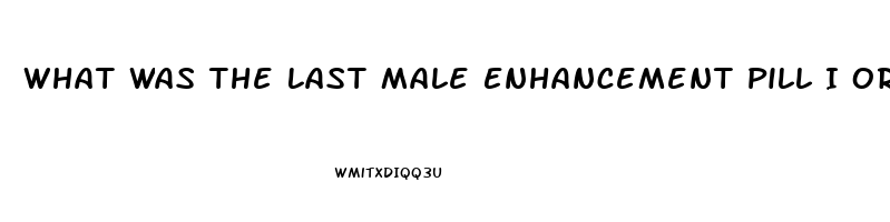 What Was The Last Male Enhancement Pill I Ordered