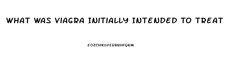 What Was Viagra Initially Intended To Treat