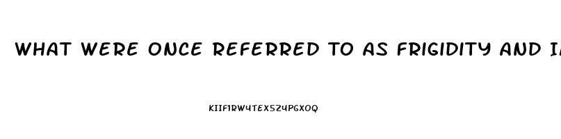 What Were Once Referred To As Frigidity And Impotence Are Dysfunctions That Occur During The