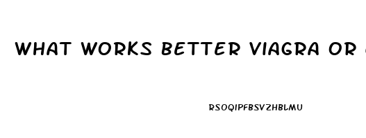 What Works Better Viagra Or Cialis