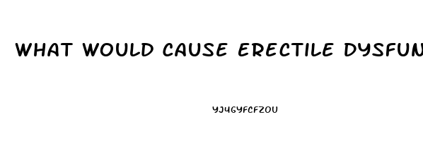 What Would Cause Erectile Dysfunction