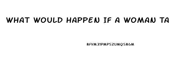 What Would Happen If A Woman Takes A Male Enhancement Pill