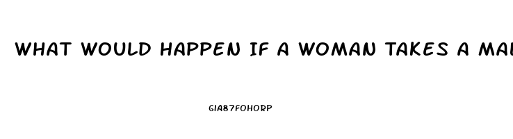 What Would Happen If A Woman Takes A Male Enhancement Pill