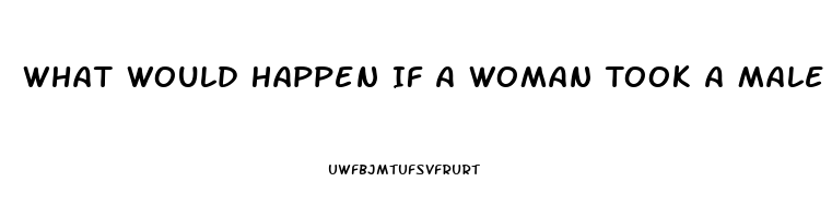 What Would Happen If A Woman Took A Male Enhancement Pill