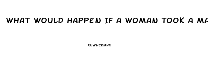 What Would Happen If A Woman Took A Male Enhancement Pill