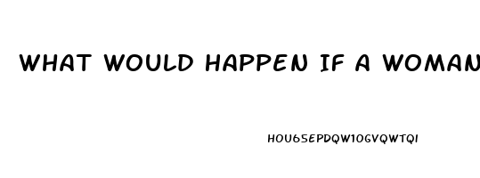 What Would Happen If A Woman Took A Viagra