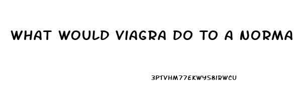 What Would Viagra Do To A Normal Man
