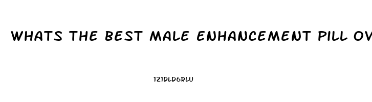 Whats The Best Male Enhancement Pill Over The Counter