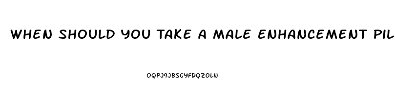 When Should You Take A Male Enhancement Pill