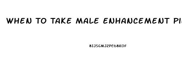 When To Take Male Enhancement Pills