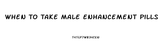 When To Take Male Enhancement Pills