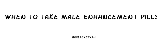 When To Take Male Enhancement Pills