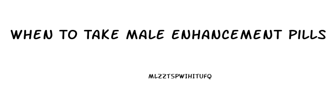 When To Take Male Enhancement Pills