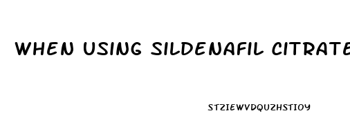 When Using Sildenafil Citrate