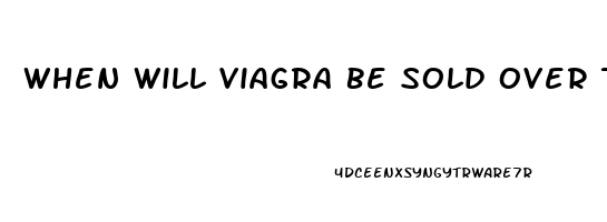 When Will Viagra Be Sold Over The Counter