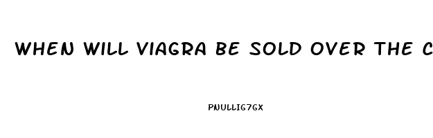 When Will Viagra Be Sold Over The Counter