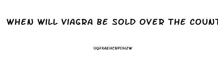 When Will Viagra Be Sold Over The Counter