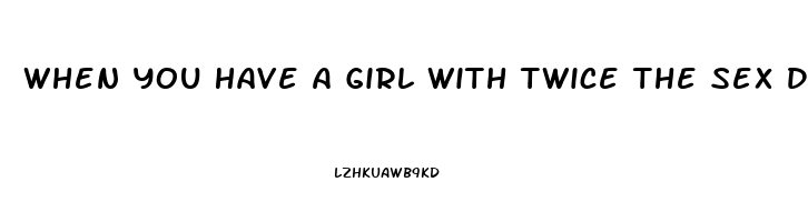 When You Have A Girl With Twice The Sex Drive