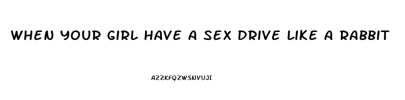 When Your Girl Have A Sex Drive Like A Rabbit