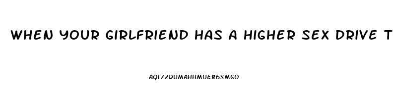 When Your Girlfriend Has A Higher Sex Drive Than You