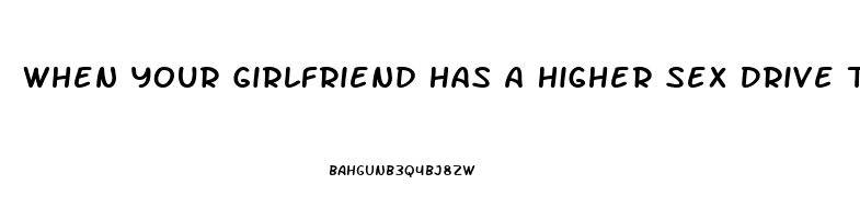 When Your Girlfriend Has A Higher Sex Drive Than You