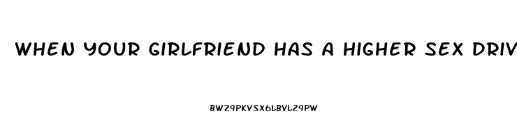 When Your Girlfriend Has A Higher Sex Drive Than You