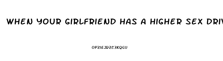 When Your Girlfriend Has A Higher Sex Drive Than You